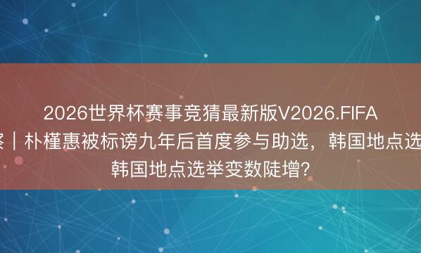 2026世界杯赛事竞猜最新版V2026.FIFA 钦·点不雅察｜朴槿惠被标谤九年后首度参与助选，韩国地点选举变数陡增？