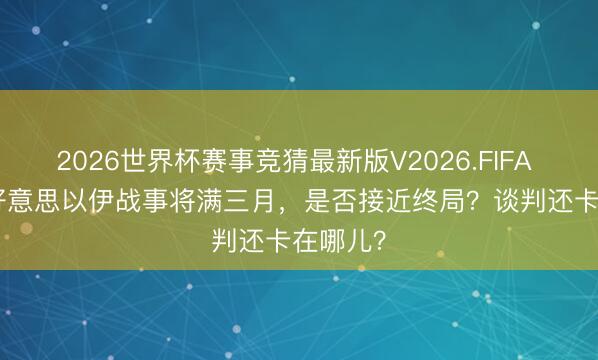 2026世界杯赛事竞猜最新版V2026.FIFA 深度 | 好意思以伊战事将满三月，是否接近终局？谈判还卡在哪儿？