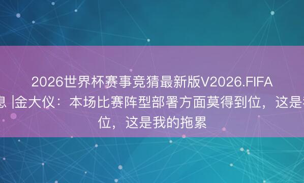 2026世界杯赛事竞猜最新版V2026.FIFA 赛后声息 |金大仪:本场比赛阵型部署方面莫得到位,这是我的拖累