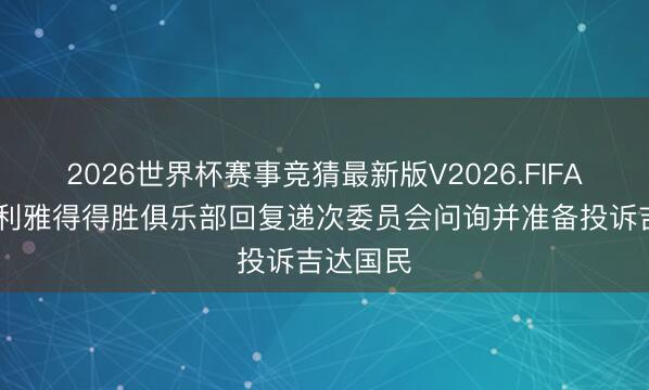 2026世界杯赛事竞猜最新版V2026.FIFA 沙媒：利雅得得胜俱乐部回复递次委员会问询并准备投诉吉达国民