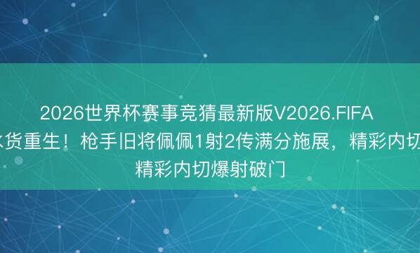 2026世界杯赛事竞猜最新版V2026.FIFA 8000万水货重生！枪手旧将佩佩1射2传满分施展，精彩内切爆射破门