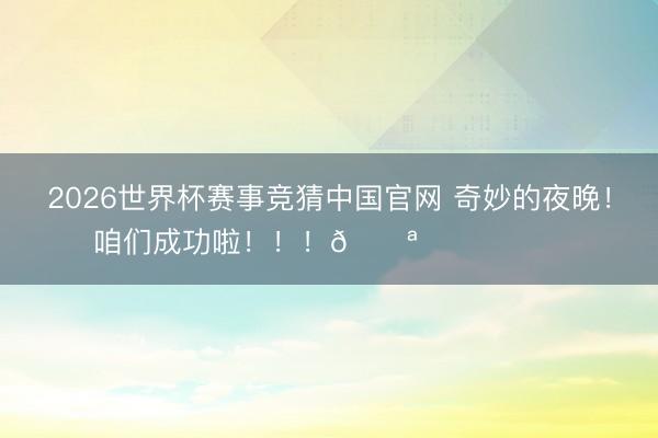 2026世界杯赛事竞猜中国官网 奇妙的夜晚！咱们成功啦！！！💪⚽️⚽️⚽️