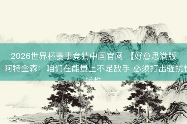 2026世界杯赛事竞猜中国官网 【好意思满版】阿特金森：咱们在能量上不足敌手 必须打出骚扰性