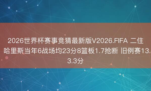 2026世界杯赛事竞猜最新版V2026.FIFA 二住持？哈里斯当年6战场均23分8篮板1.7抢断 旧例赛13.3分
