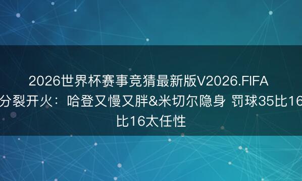 2026世界杯赛事竞猜最新版V2026.FIFA 骑蜜无分裂开火：哈登又慢又胖&米切尔隐身 罚球35比16太任性