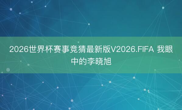 2026世界杯赛事竞猜最新版V2026.FIFA 我眼中的李晓旭
