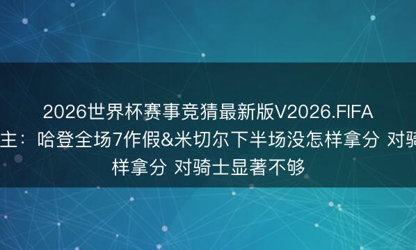2026世界杯赛事竞猜最新版V2026.FIFA 媒体东说念主：哈登全场7作假&米切尔下半场没怎样拿分 对骑士显著不够