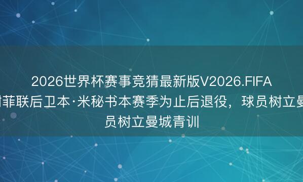 2026世界杯赛事竞猜最新版V2026.FIFA 36岁谢菲联后卫本·米秘书本赛季为止后退役，球员树立曼城青训