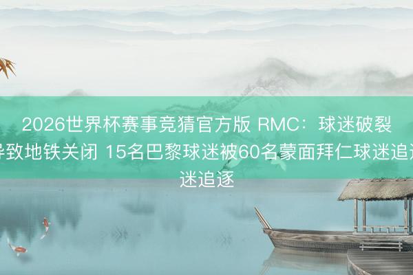 2026世界杯赛事竞猜官方版 RMC：球迷破裂导致地铁关闭 15名巴黎球迷被60名蒙面拜仁球迷追逐