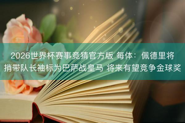2026世界杯赛事竞猜官方版 每体：佩德里将捎带队长袖标为巴萨战皇马 将来有望竞争金球奖