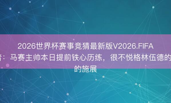 2026世界杯赛事竞猜最新版V2026.FIFA 记者：马赛主帅本日提前铁心历练，很不悦格林伍德的施展