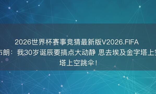 2026世界杯赛事竞猜最新版V2026.FIFA 杰伦·布朗:我30岁诞辰要搞点大动静 思去埃及金字塔上空跳伞!