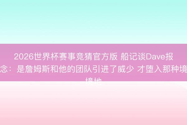 2026世界杯赛事竞猜官方版 船记谈Dave报说念:是詹姆斯和他的团队引进了威少 才堕入那种境地