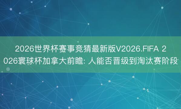 2026世界杯赛事竞猜最新版V2026.FIFA 2026寰球杯加拿大前瞻: 人能否晋级到淘汰赛阶段