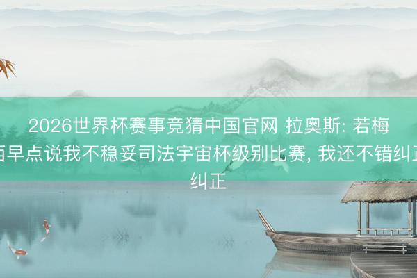 2026世界杯赛事竞猜中国官网 拉奥斯: 若梅西早点说我不稳妥司法宇宙杯级别比赛， 我还不错纠正