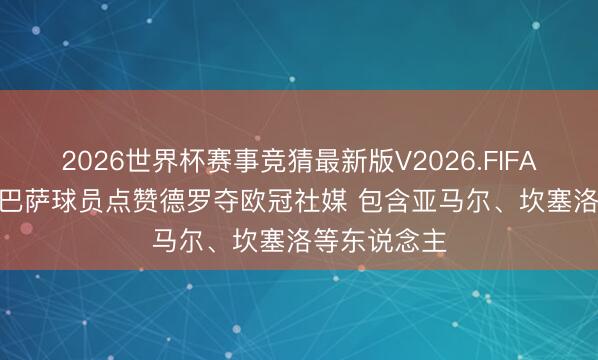 2026世界杯赛事竞猜最新版V2026.FIFA 每体: 多名巴萨球员点赞德罗夺欧冠社媒 包含亚马尔、坎塞洛等东说念主