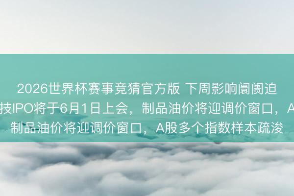 2026世界杯赛事竞猜官方版 下周影响阛阓迫切资讯前瞻：宇树科技IPO将于6月1日上会，制品油价将迎调价窗口，A股多个指数样本疏浚