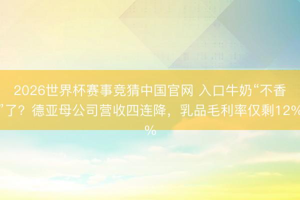 2026世界杯赛事竞猜中国官网 入口牛奶“不香”了？德亚母公司营收四连降，乳品毛利率仅剩12%