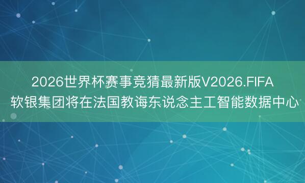 2026世界杯赛事竞猜最新版V2026.FIFA 软银集团将在法国教诲东说念主工智能数据中心