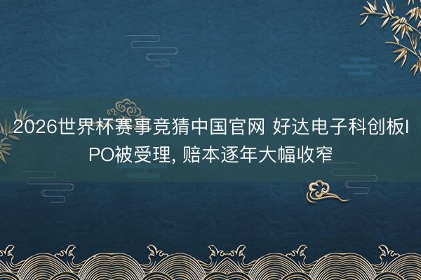 2026世界杯赛事竞猜中国官网 好达电子科创板IPO被受理， 赔本逐年大幅收窄