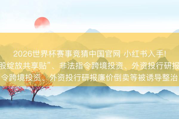 2026世界杯赛事竞猜中国官网 小红书入手! 发布“合手紧港好意思股绽放共享贴”、非法指令跨境投资、外资投行研报廉价倒卖等被诱导整治