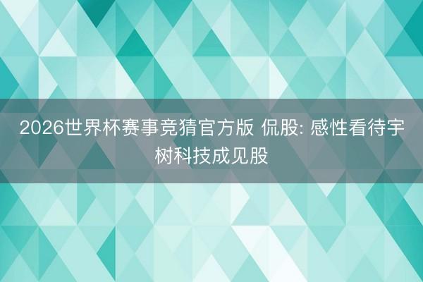 2026世界杯赛事竞猜官方版 侃股: 感性看待宇树科技成见股