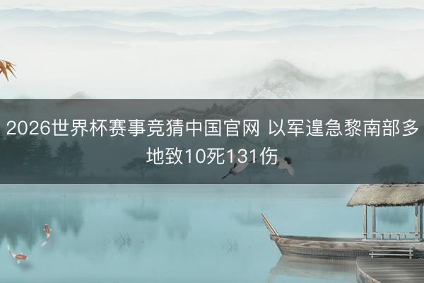 2026世界杯赛事竞猜中国官网 以军遑急黎南部多地致10死131伤