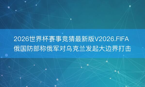 2026世界杯赛事竞猜最新版V2026.FIFA 俄国防部称俄军对乌克兰发起大边界打击