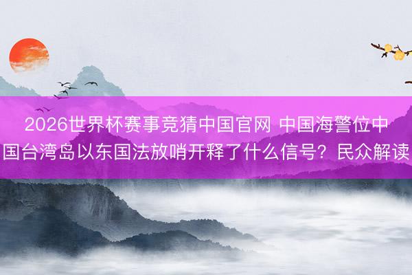 2026世界杯赛事竞猜中国官网 中国海警位中国台湾岛以东国法放哨开释了什么信号？民众解读