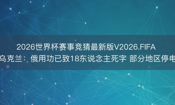 2026世界杯赛事竞猜最新版V2026.FIFA 乌克兰:俄用功已致18东说念主死字 部分地区停电