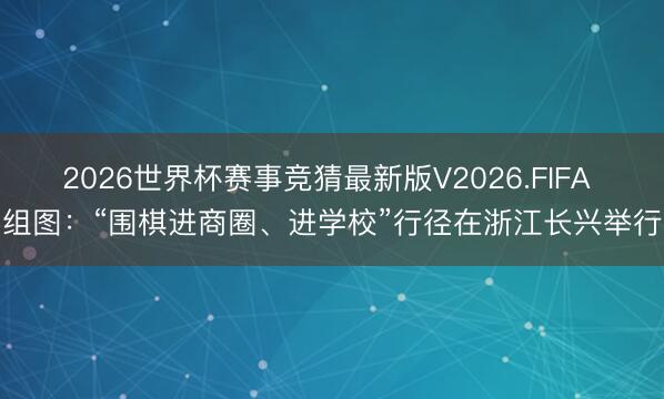 2026世界杯赛事竞猜最新版V2026.FIFA 组图:“围棋进商圈、进学校”行径在浙江长兴举行