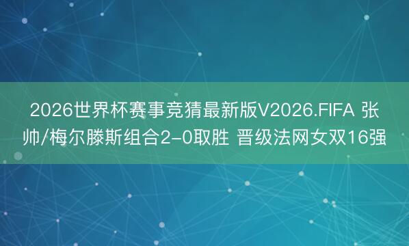2026世界杯赛事竞猜最新版V2026.FIFA 张帅/梅尔滕斯组合2-0取胜 晋级法网女双16强