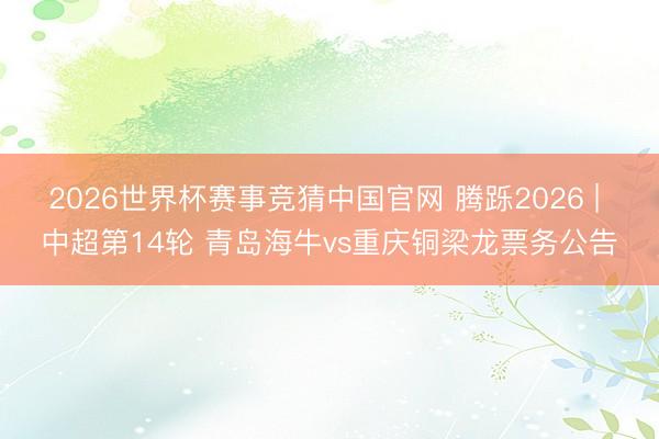 2026世界杯赛事竞猜中国官网 腾跞2026 | 中超第14轮 青岛海牛vs重庆铜梁龙票务公告