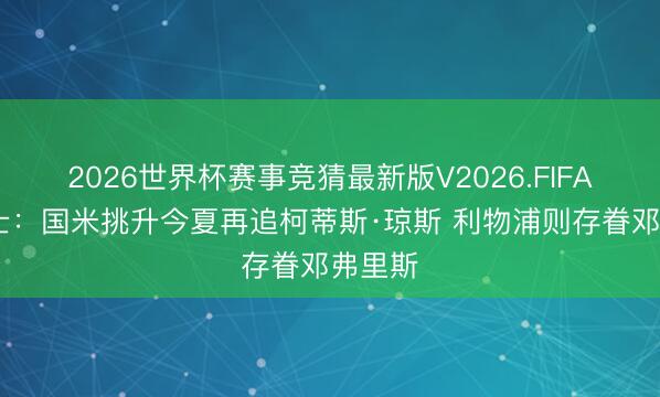 2026世界杯赛事竞猜最新版V2026.FIFA 泰晤士：国米挑升今夏再追柯蒂斯·琼斯 利物浦则存眷邓弗里斯