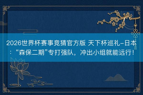2026世界杯赛事竞猜官方版 天下杯巡礼-日本：“森保二期”专打强队，冲出小组就能远行！