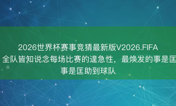 2026世界杯赛事竞猜最新版V2026.FIFA 韦林顿：全队皆知说念每场比赛的遑急性，最焕发的事是匡助到球队