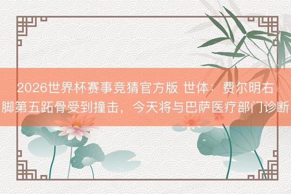 2026世界杯赛事竞猜官方版 世体：费尔明右脚第五跖骨受到撞击，今天将与巴萨医疗部门诊断