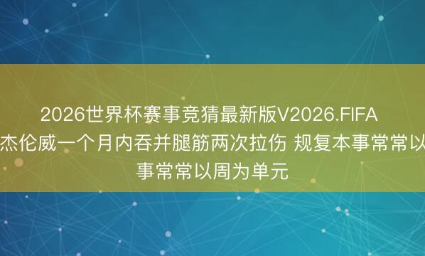 2026世界杯赛事竞猜最新版V2026.FIFA Shams：杰伦威一个月内吞并腿筋