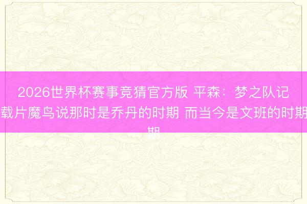 2026世界杯赛事竞猜官方版 平森：梦之队记载片魔鸟说那时是乔丹的时期 而当今是文班