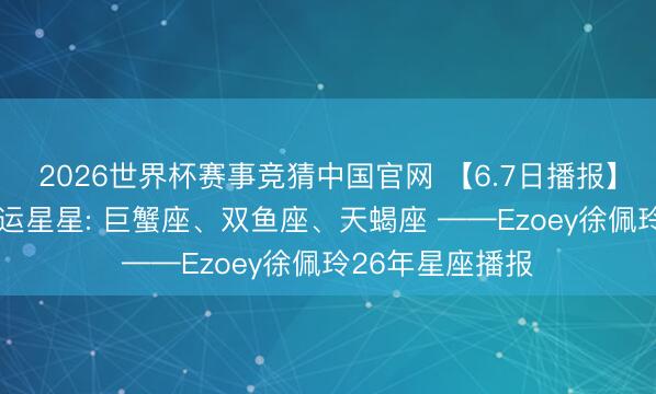 2026世界杯赛事竞猜中国官网 【6.7日播报】猖狂柔情日 行运星星: 巨蟹座、双鱼座、天蝎座 ——Ezoey徐佩玲26年星座播报
