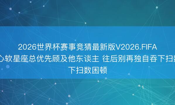 2026世界杯赛事竞猜最新版V2026.FIFA 六大心软星座总优先顾及他东谈主 往后别再独自吞下扫数困顿