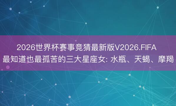 2026世界杯赛事竞猜最新版V2026.FIFA 最知道也最孤苦的三大星座女: 水瓶、天蝎、摩羯