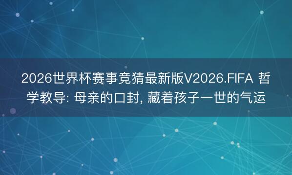 2026世界杯赛事竞猜最新版V2026.FIFA 哲学教导: 母亲的口封, 藏着孩子一世的气运