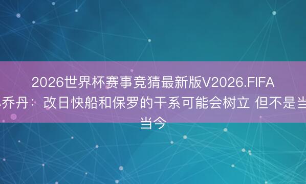 2026世界杯赛事竞猜最新版V2026.FIFA 小乔丹:改日快船和保罗的干系可能会树立 但不是当今