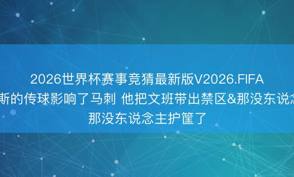 2026世界杯赛事竞猜最新版V2026.FIFA 韦德:唐斯的传球影响了马刺 他把文班带出禁区&那没东说念主护筐了