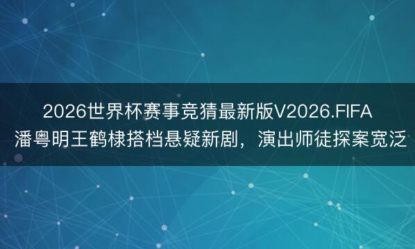 2026世界杯赛事竞猜最新版V2026.FIFA 潘粤明王鹤棣搭档悬疑新剧，演出师徒探案宽泛