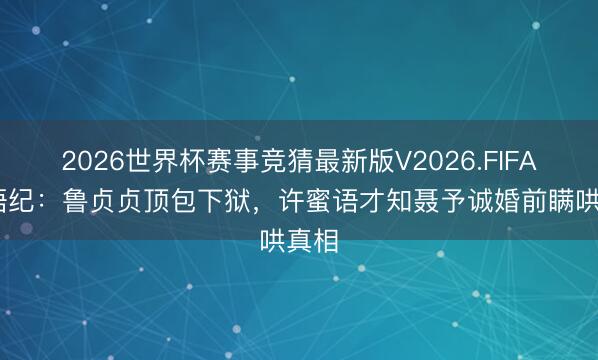 2026世界杯赛事竞猜最新版V2026.FIFA 蜜语纪：鲁贞贞顶包下狱，许蜜语才知聂予诚婚前瞒哄真相