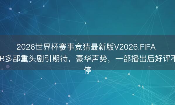 2026世界杯赛事竞猜最新版V2026.FIFA TVB多部重头剧引期待，豪华声势，一部播出后好评不停