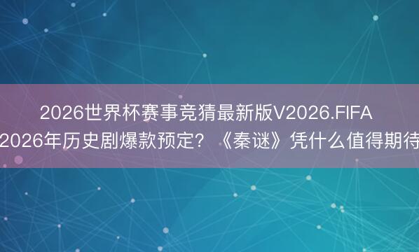 2026世界杯赛事竞猜最新版V2026.FIFA 2026年历史剧爆款预定？《秦谜》凭什么值得期待