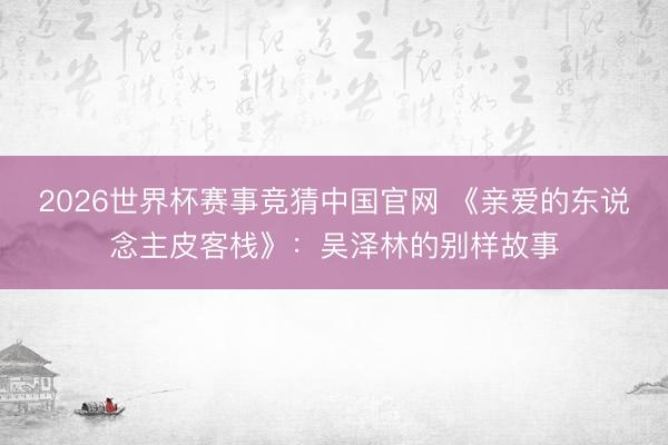 2026世界杯赛事竞猜中国官网 《亲爱的东说念主皮客栈》：吴泽林的别样故事